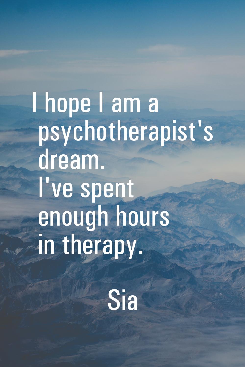I hope I am a psychotherapist's dream. I've spent enough hours in therapy.