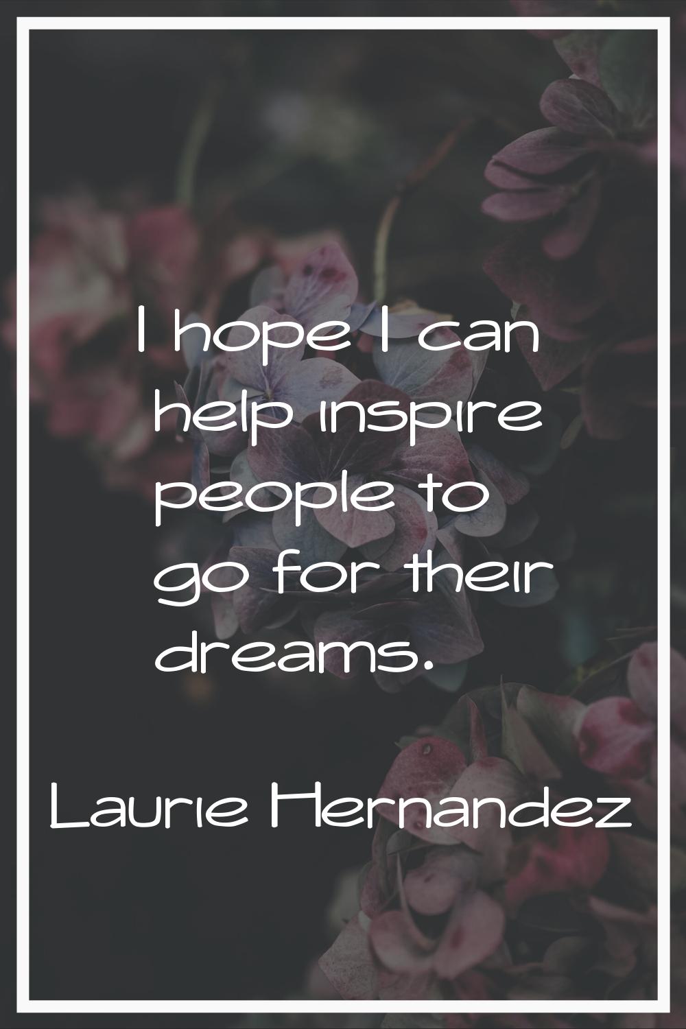 I hope I can help inspire people to go for their dreams.