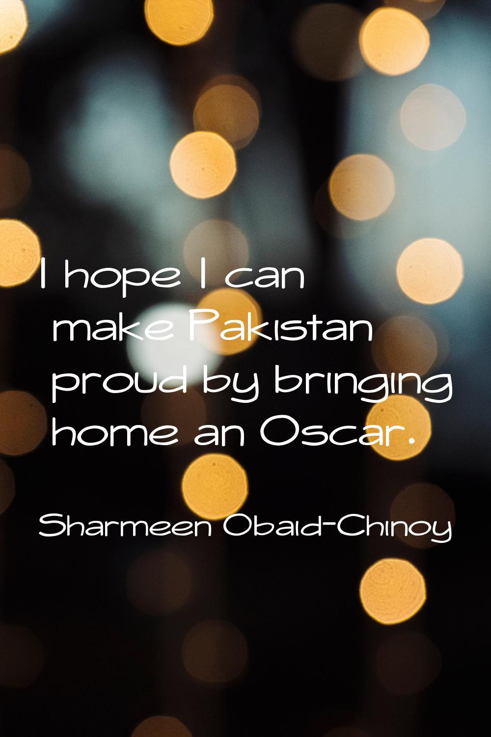 I hope I can make Pakistan proud by bringing home an Oscar.