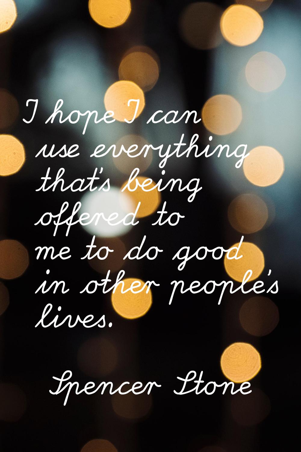 I hope I can use everything that's being offered to me to do good in other people's lives.