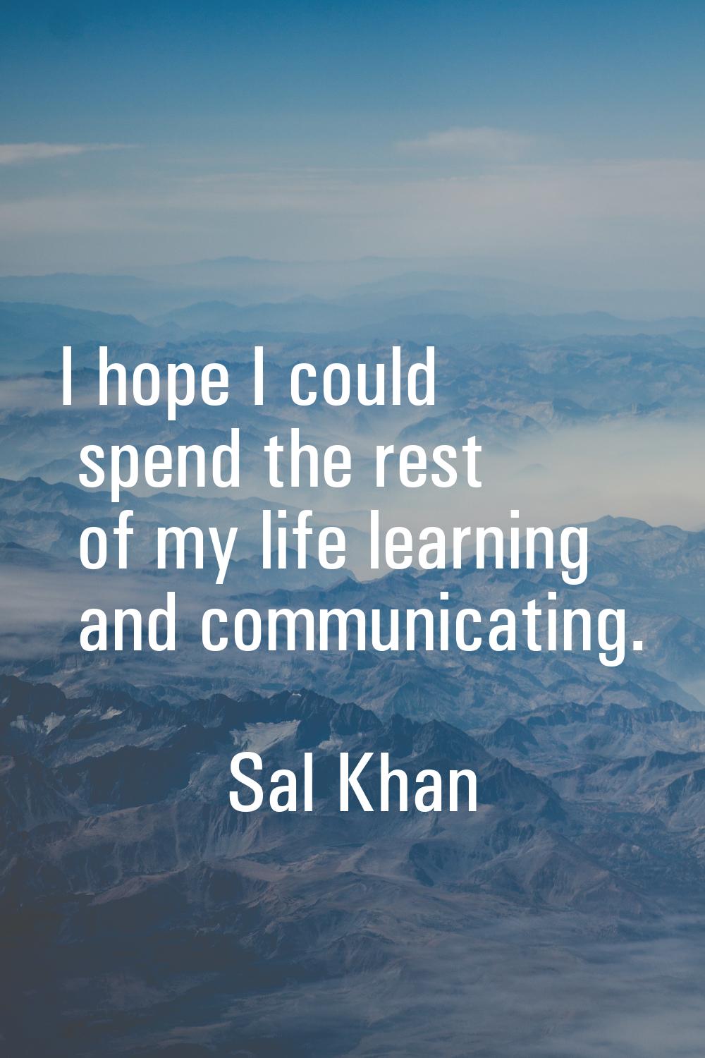 I hope I could spend the rest of my life learning and communicating.