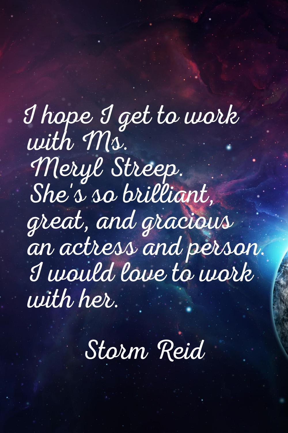 I hope I get to work with Ms. Meryl Streep. She's so brilliant, great, and gracious an actress and 