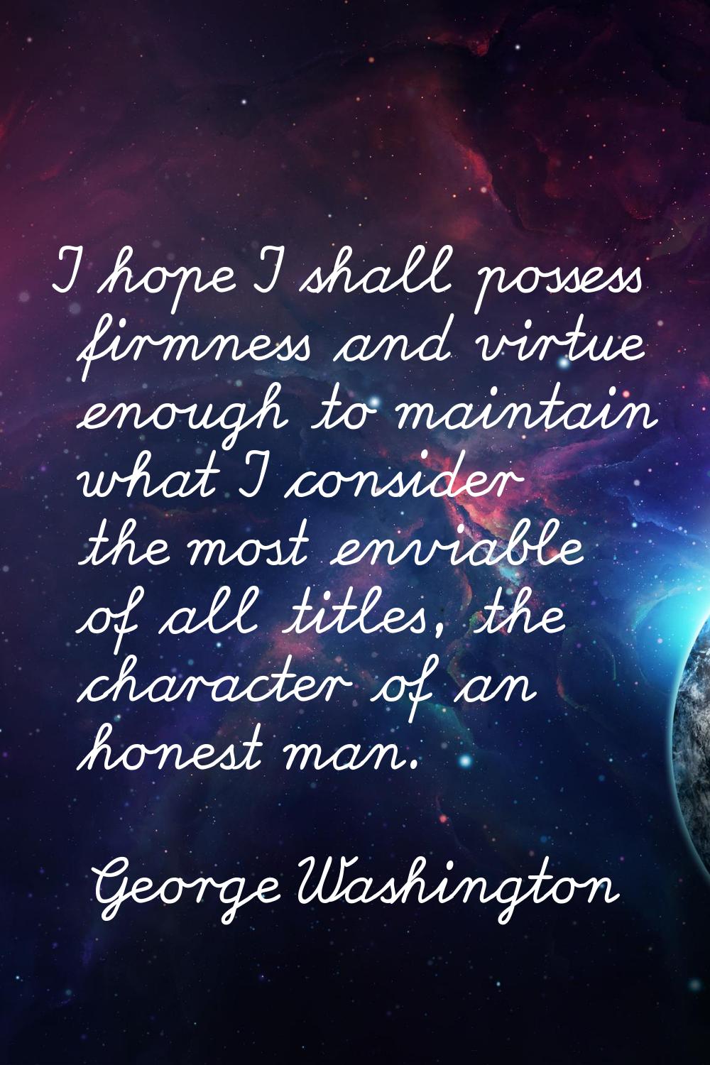 I hope I shall possess firmness and virtue enough to maintain what I consider the most enviable of 