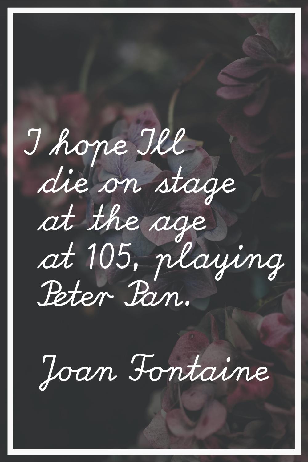 I hope I'll die on stage at the age at 105, playing Peter Pan.