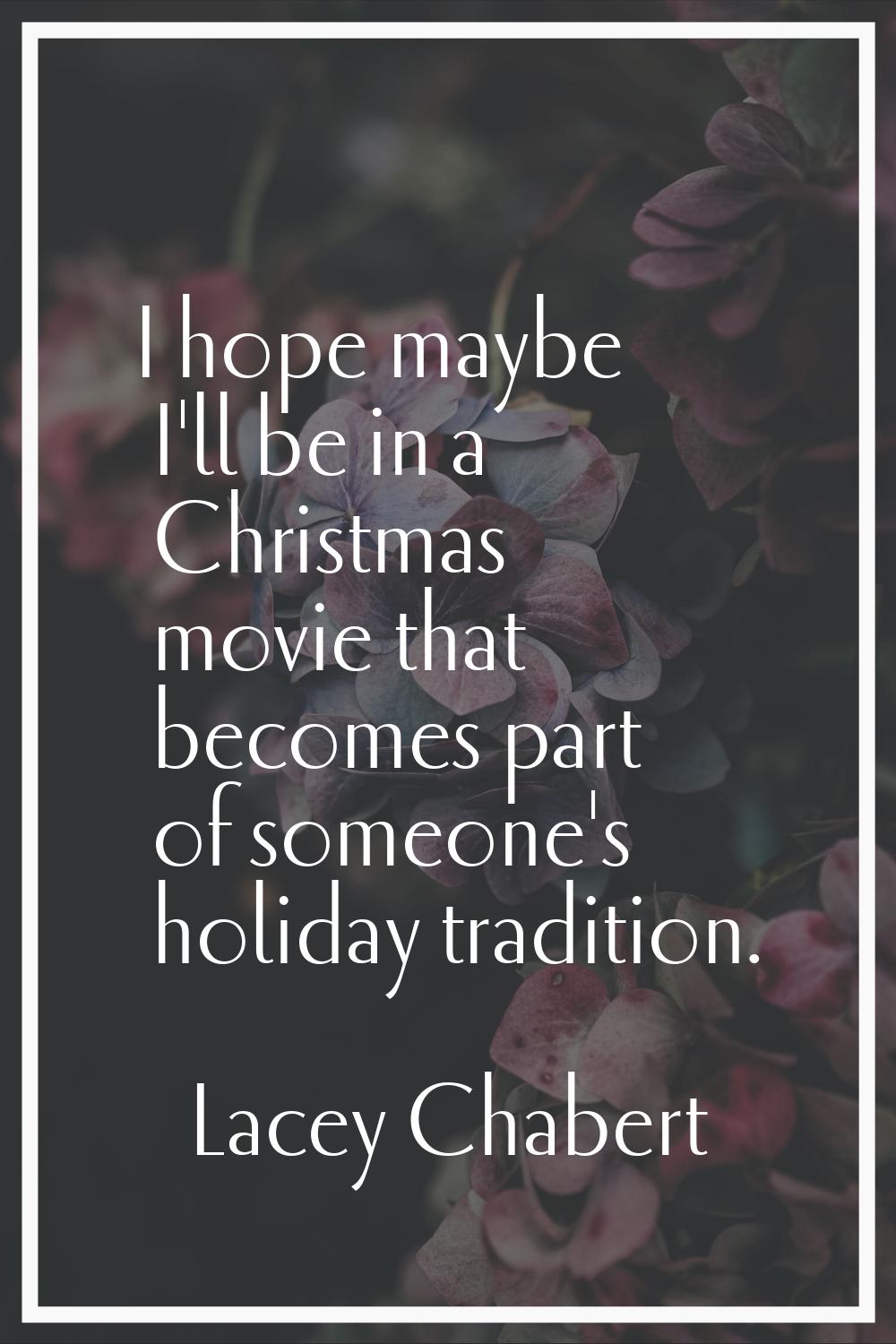 I hope maybe I'll be in a Christmas movie that becomes part of someone's holiday tradition.