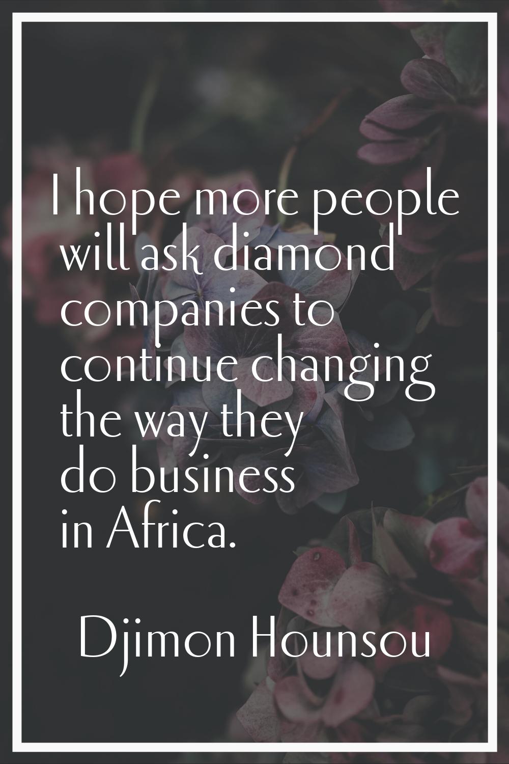I hope more people will ask diamond companies to continue changing the way they do business in Afri