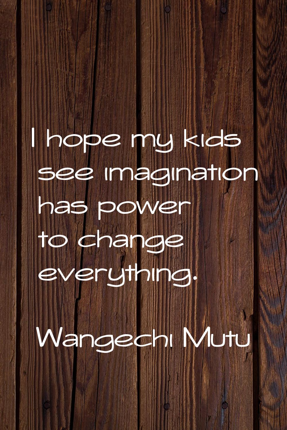 I hope my kids see imagination has power to change everything.