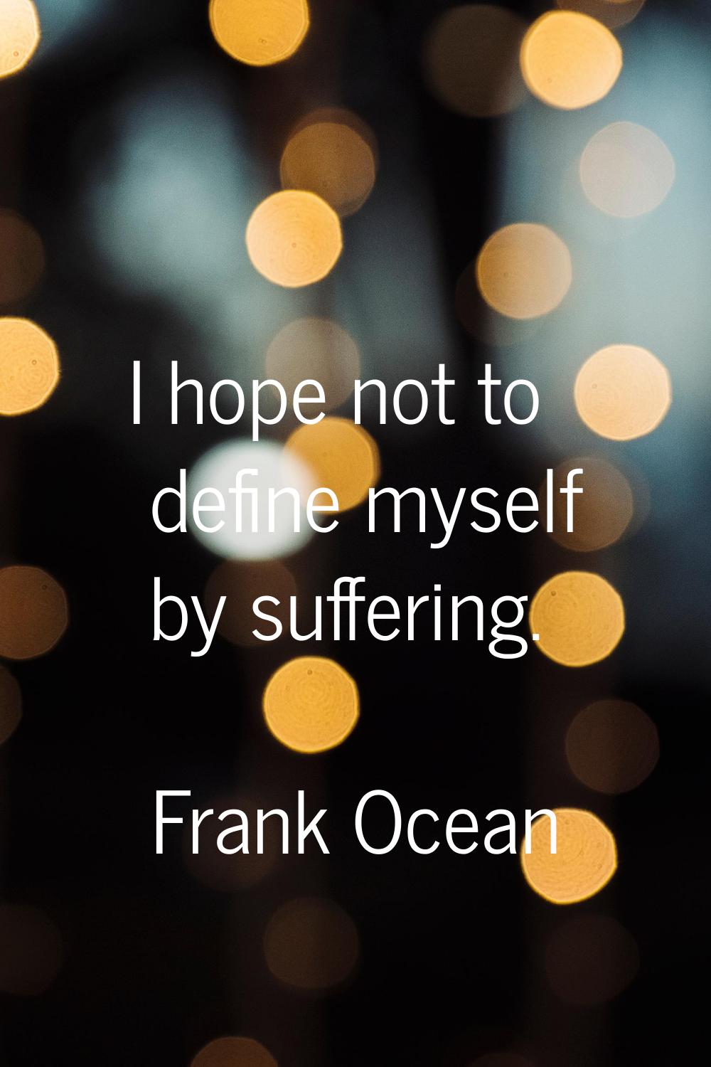 I hope not to define myself by suffering.