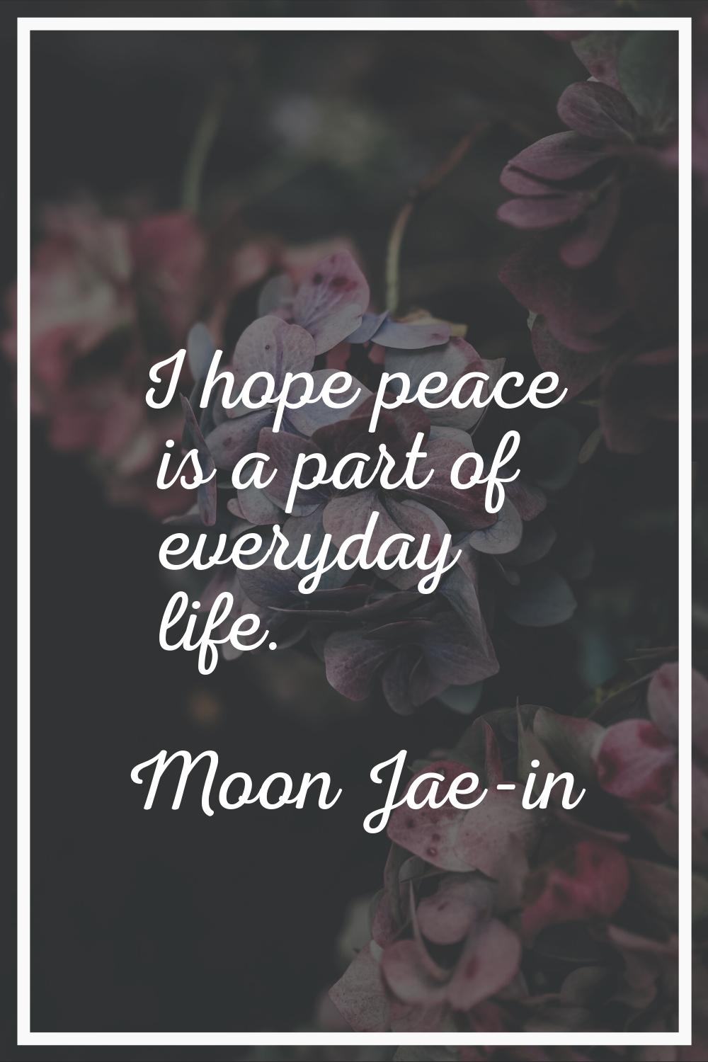 I hope peace is a part of everyday life.