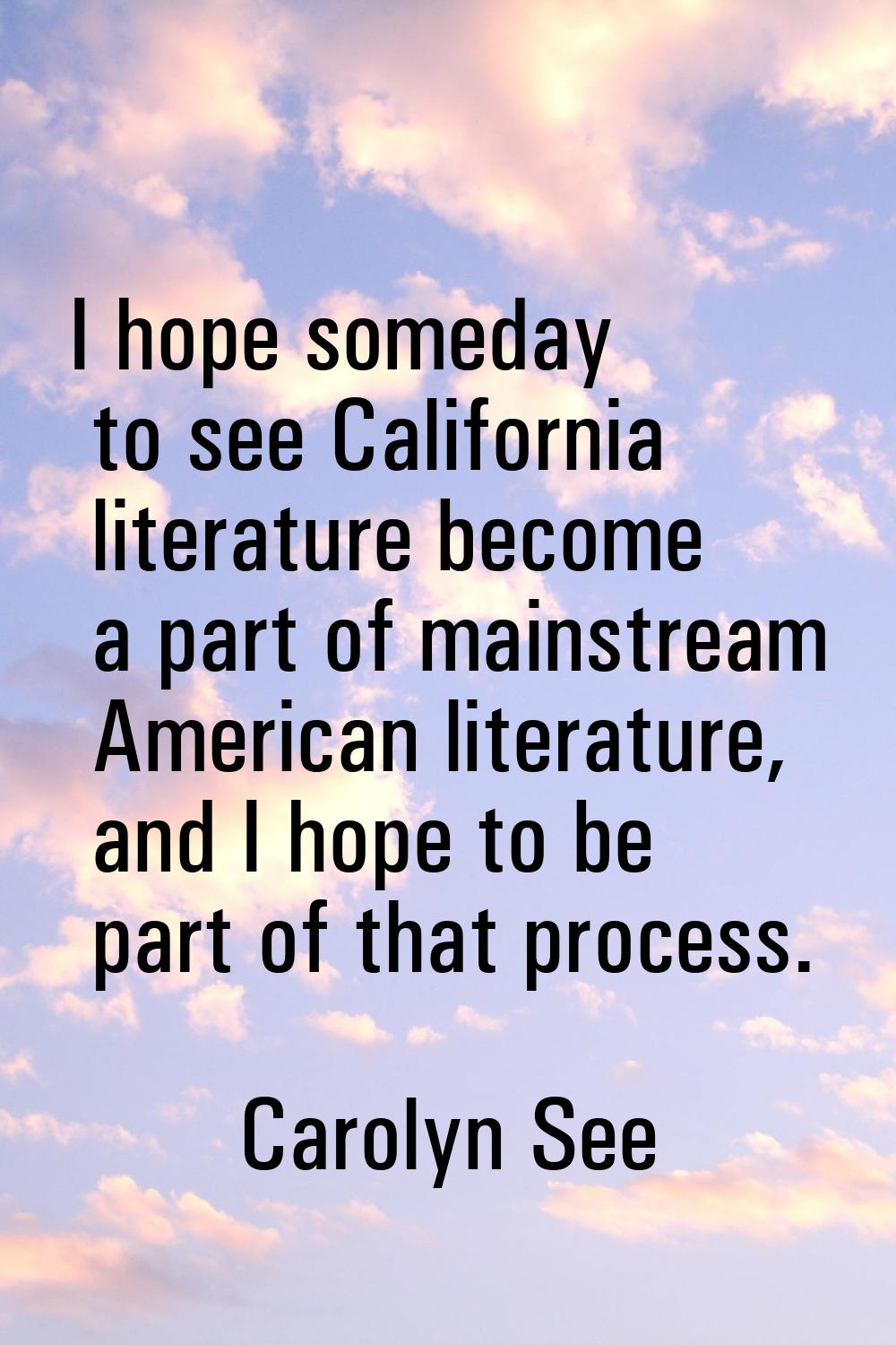 I hope someday to see California literature become a part of mainstream American literature, and I 