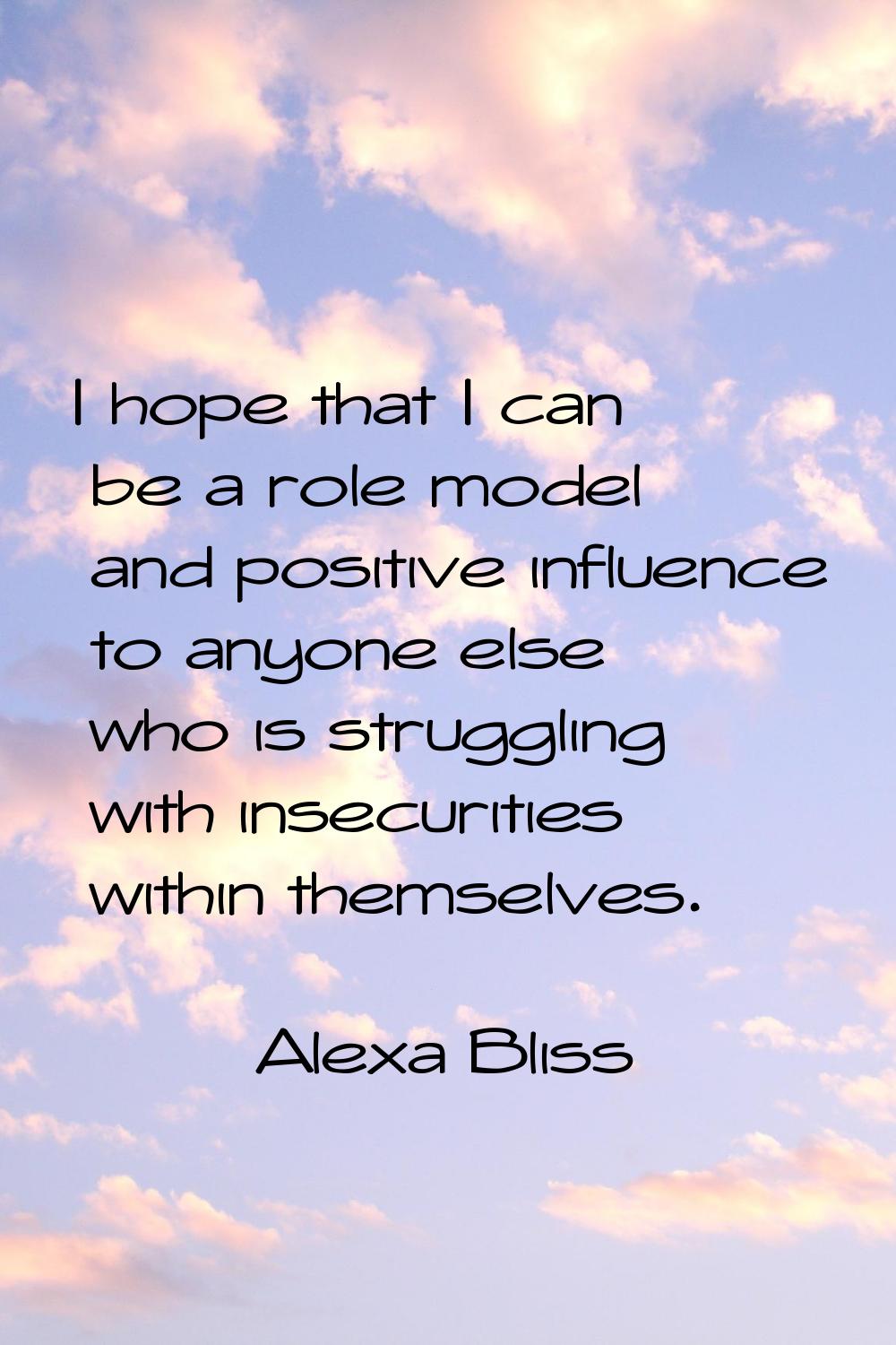 I hope that I can be a role model and positive influence to anyone else who is struggling with inse