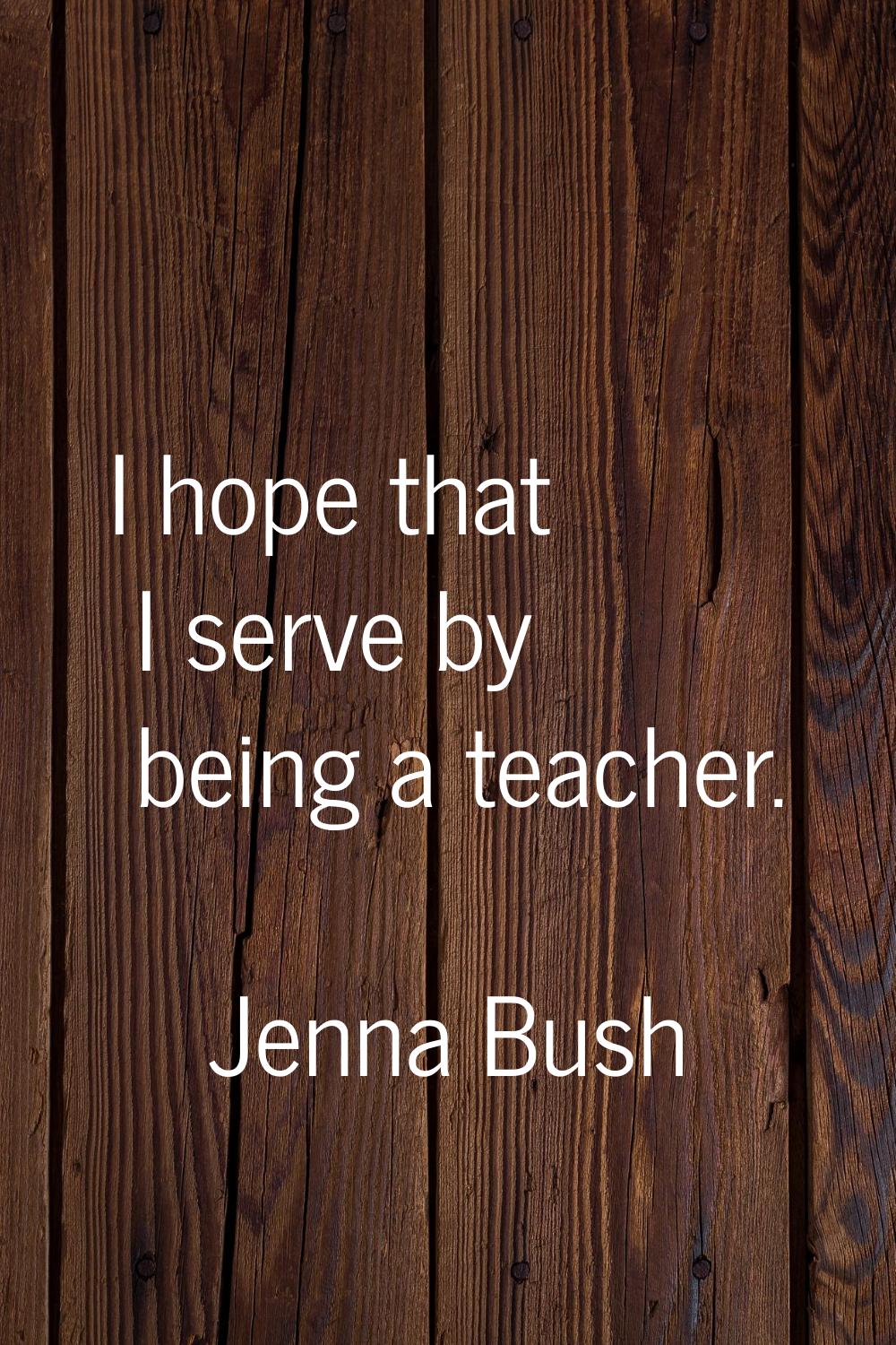I hope that I serve by being a teacher.