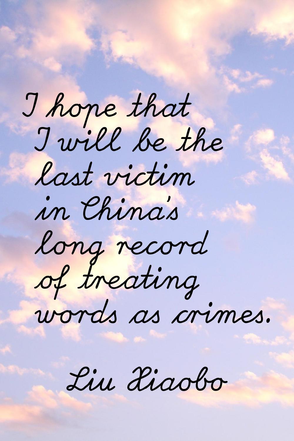 I hope that I will be the last victim in China's long record of treating words as crimes.