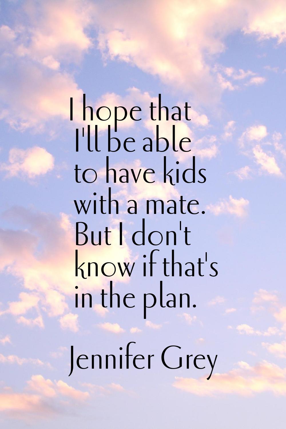 I hope that I'll be able to have kids with a mate. But I don't know if that's in the plan.