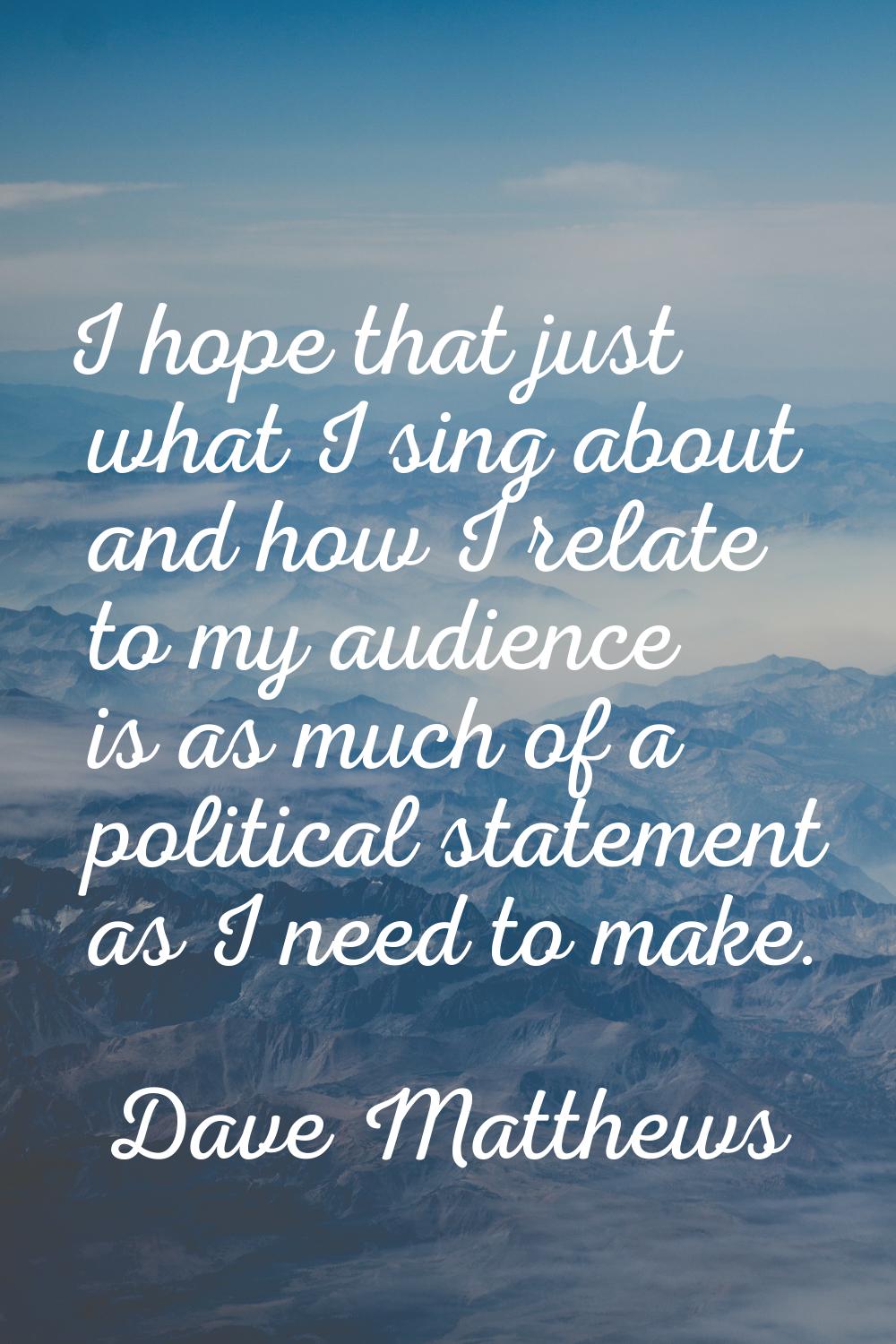 I hope that just what I sing about and how I relate to my audience is as much of a political statem