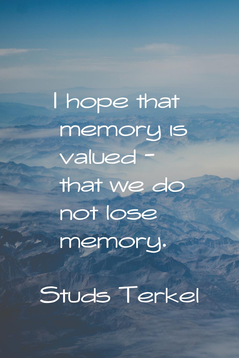 I hope that memory is valued - that we do not lose memory.