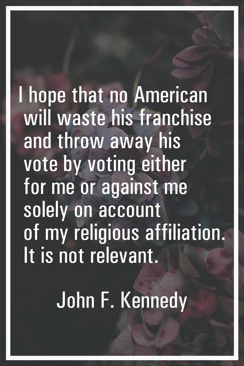 I hope that no American will waste his franchise and throw away his vote by voting either for me or