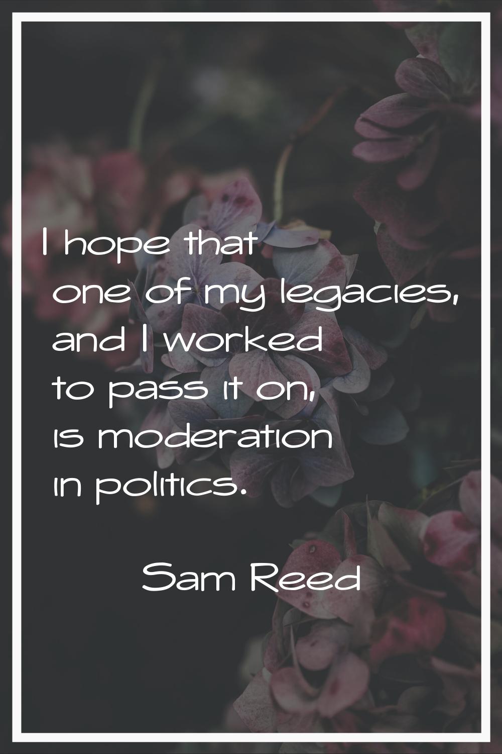 I hope that one of my legacies, and I worked to pass it on, is moderation in politics.