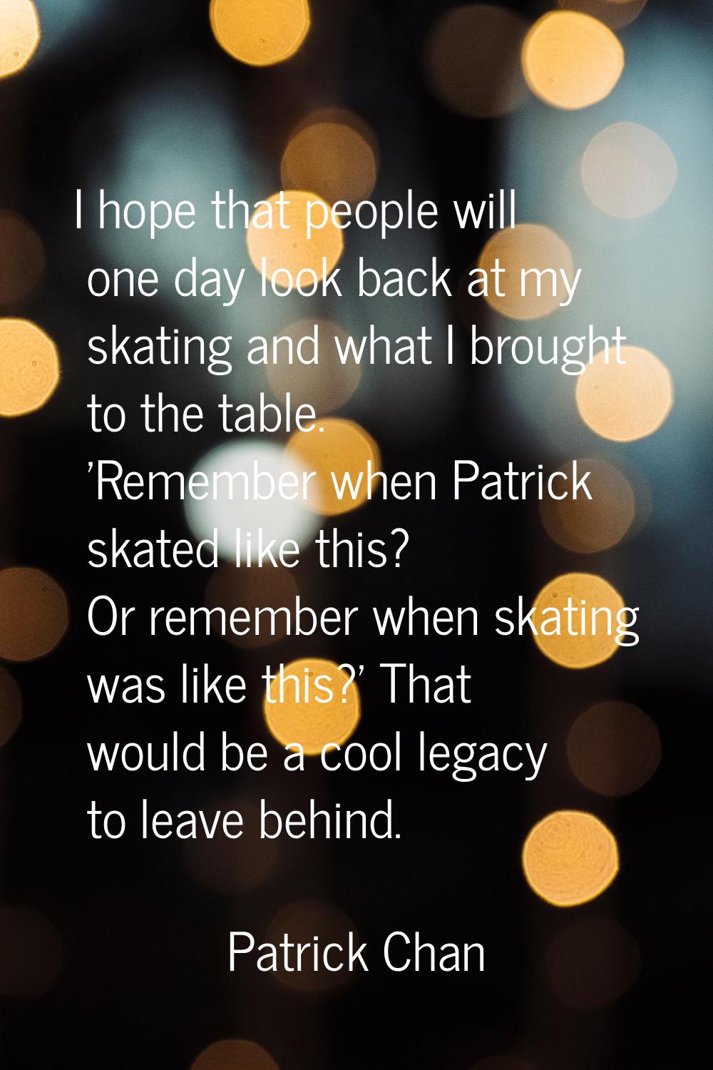 I hope that people will one day look back at my skating and what I brought to the table. 'Remember 
