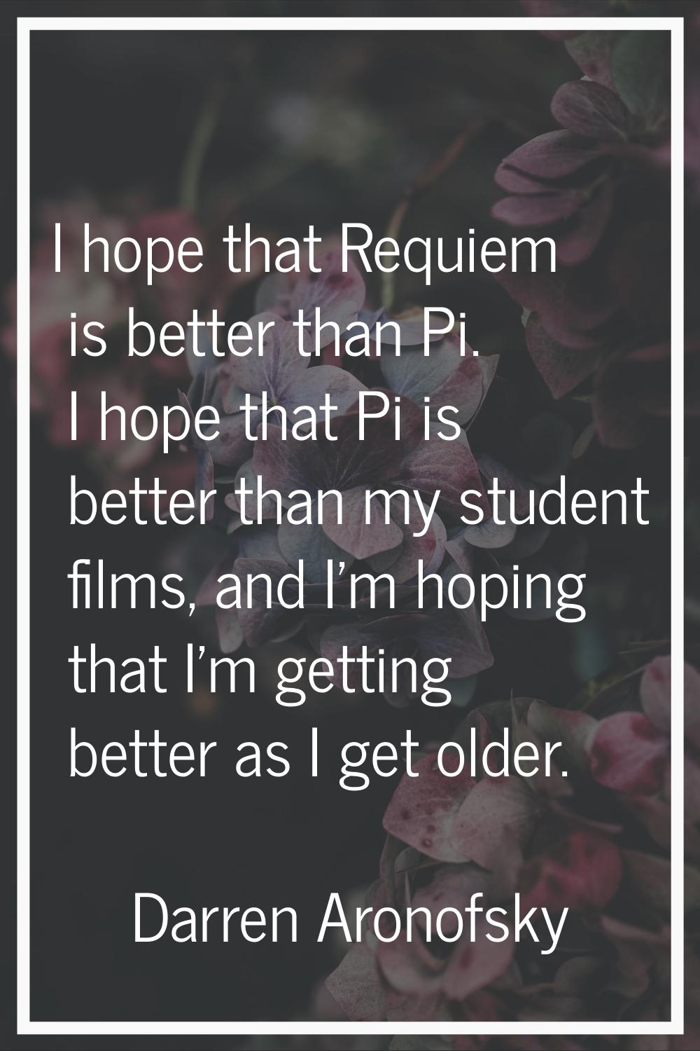I hope that Requiem is better than Pi. I hope that Pi is better than my student films, and I'm hopi