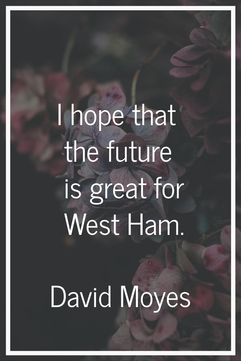 I hope that the future is great for West Ham.