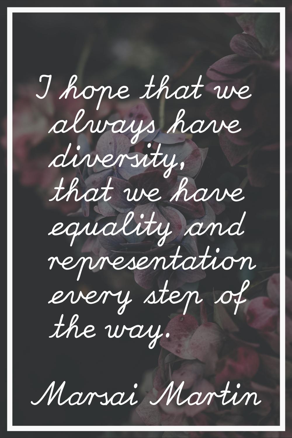 I hope that we always have diversity, that we have equality and representation every step of the wa