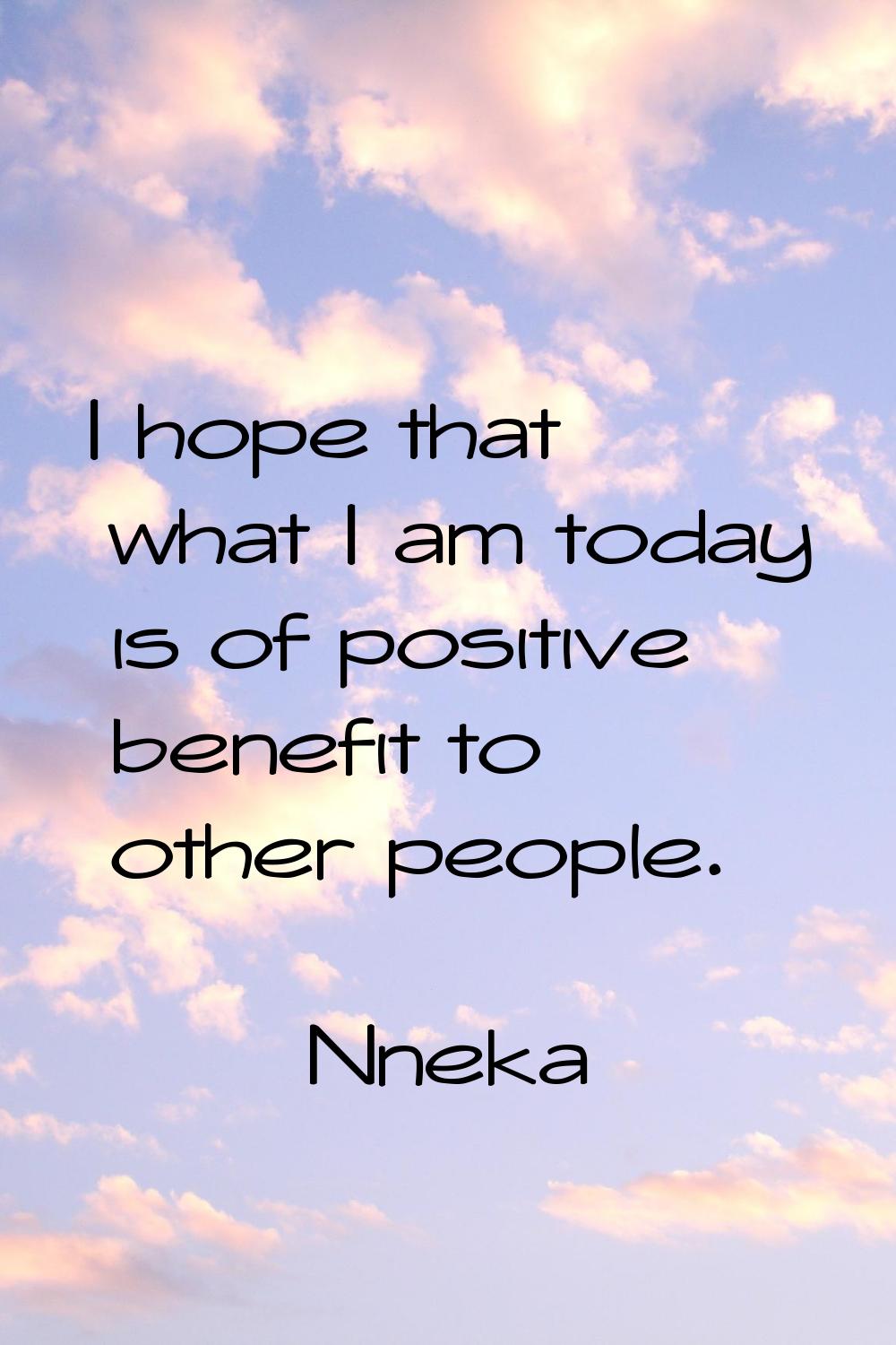 I hope that what I am today is of positive benefit to other people.