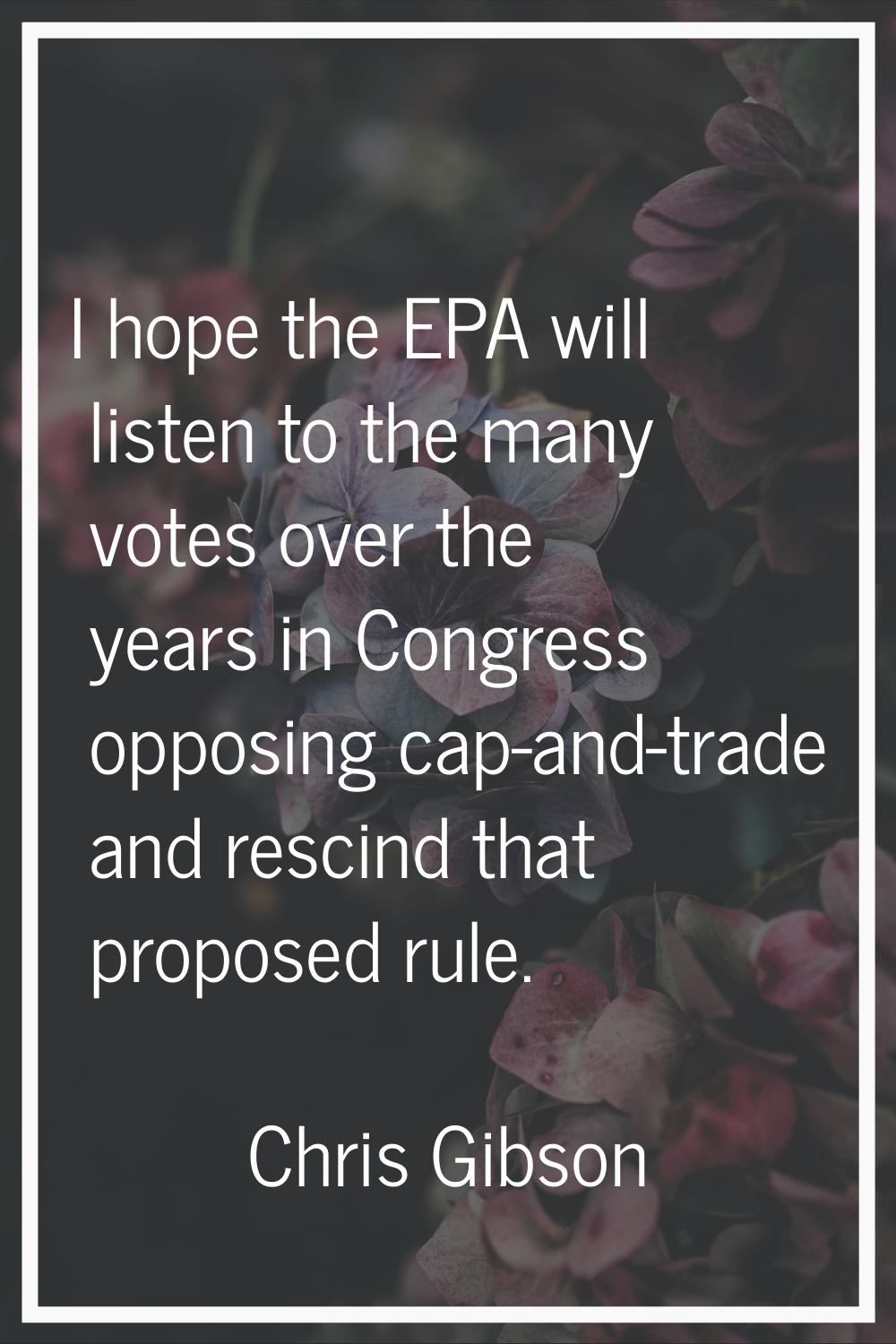I hope the EPA will listen to the many votes over the years in Congress opposing cap-and-trade and 
