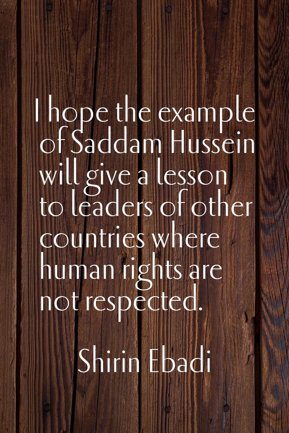 I hope the example of Saddam Hussein will give a lesson to leaders of other countries where human r