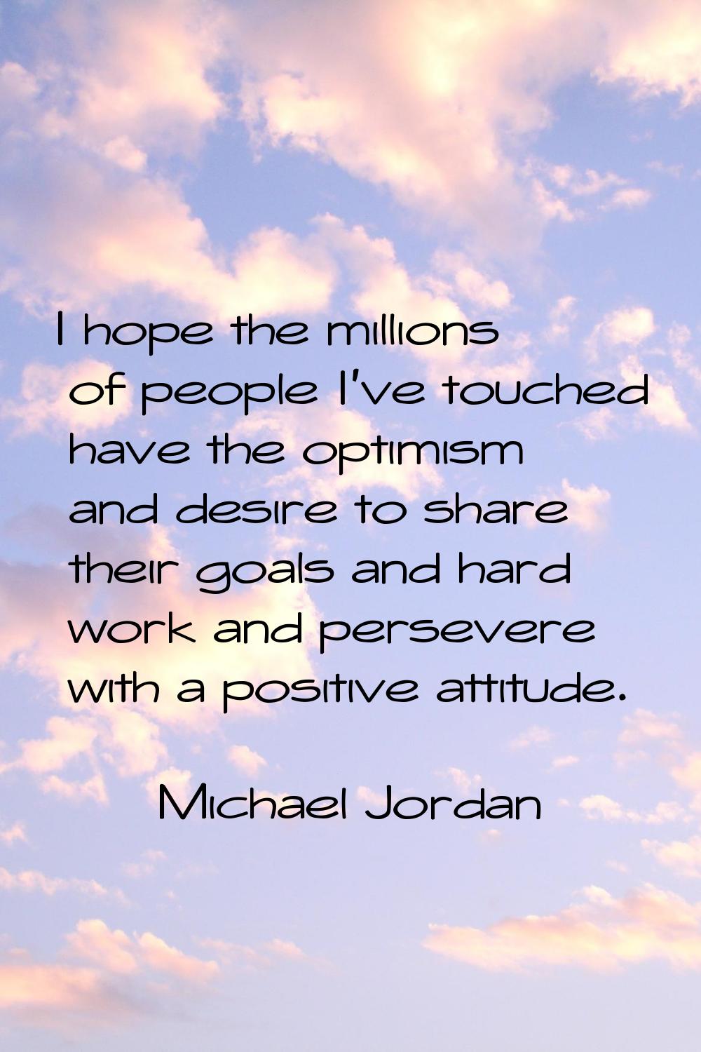 I hope the millions of people I've touched have the optimism and desire to share their goals and ha