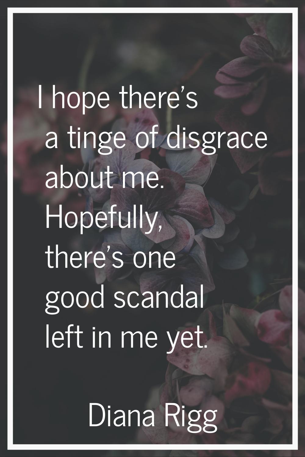 I hope there's a tinge of disgrace about me. Hopefully, there's one good scandal left in me yet.