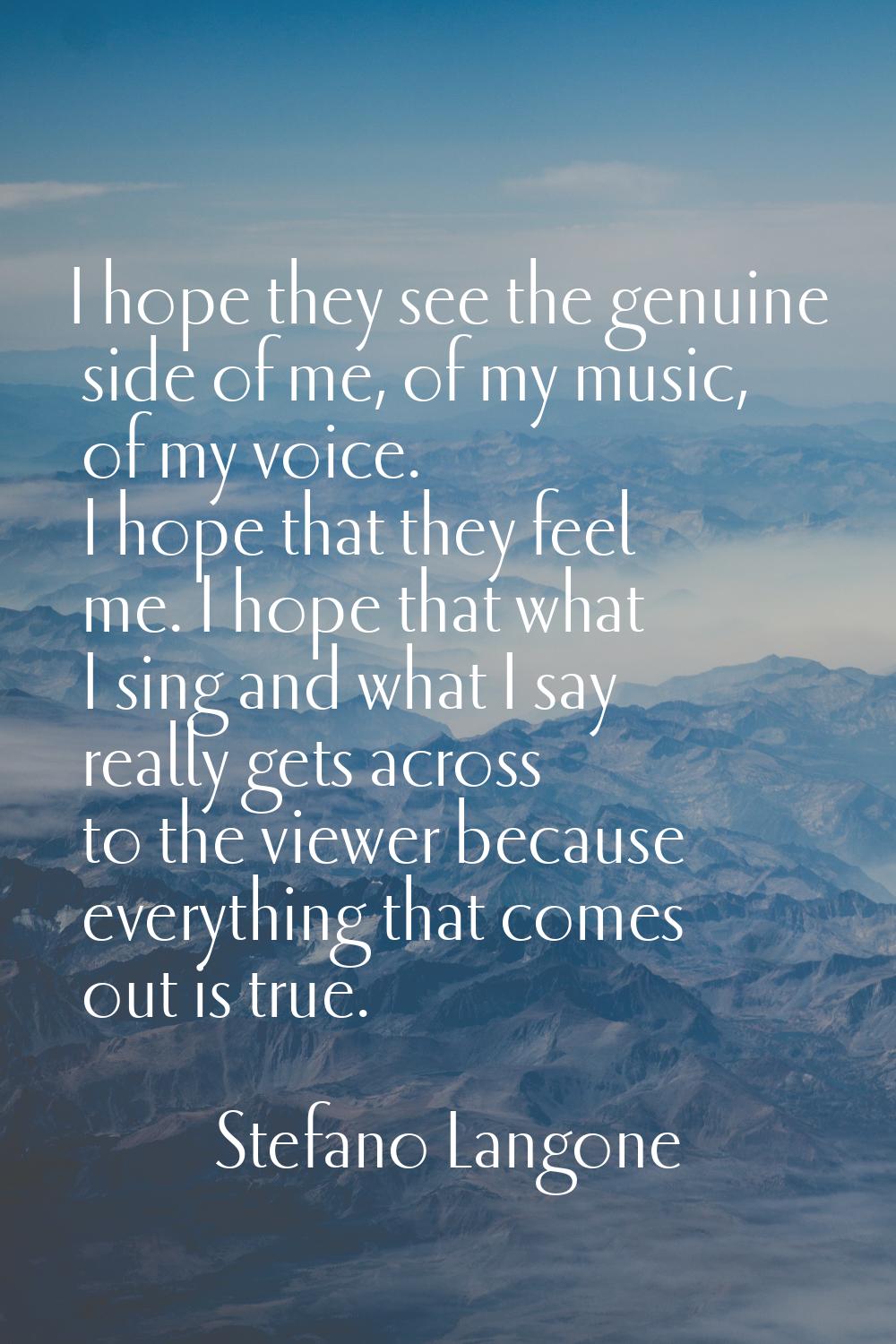I hope they see the genuine side of me, of my music, of my voice. I hope that they feel me. I hope 