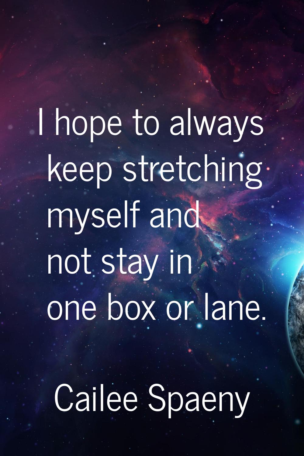 I hope to always keep stretching myself and not stay in one box or lane.