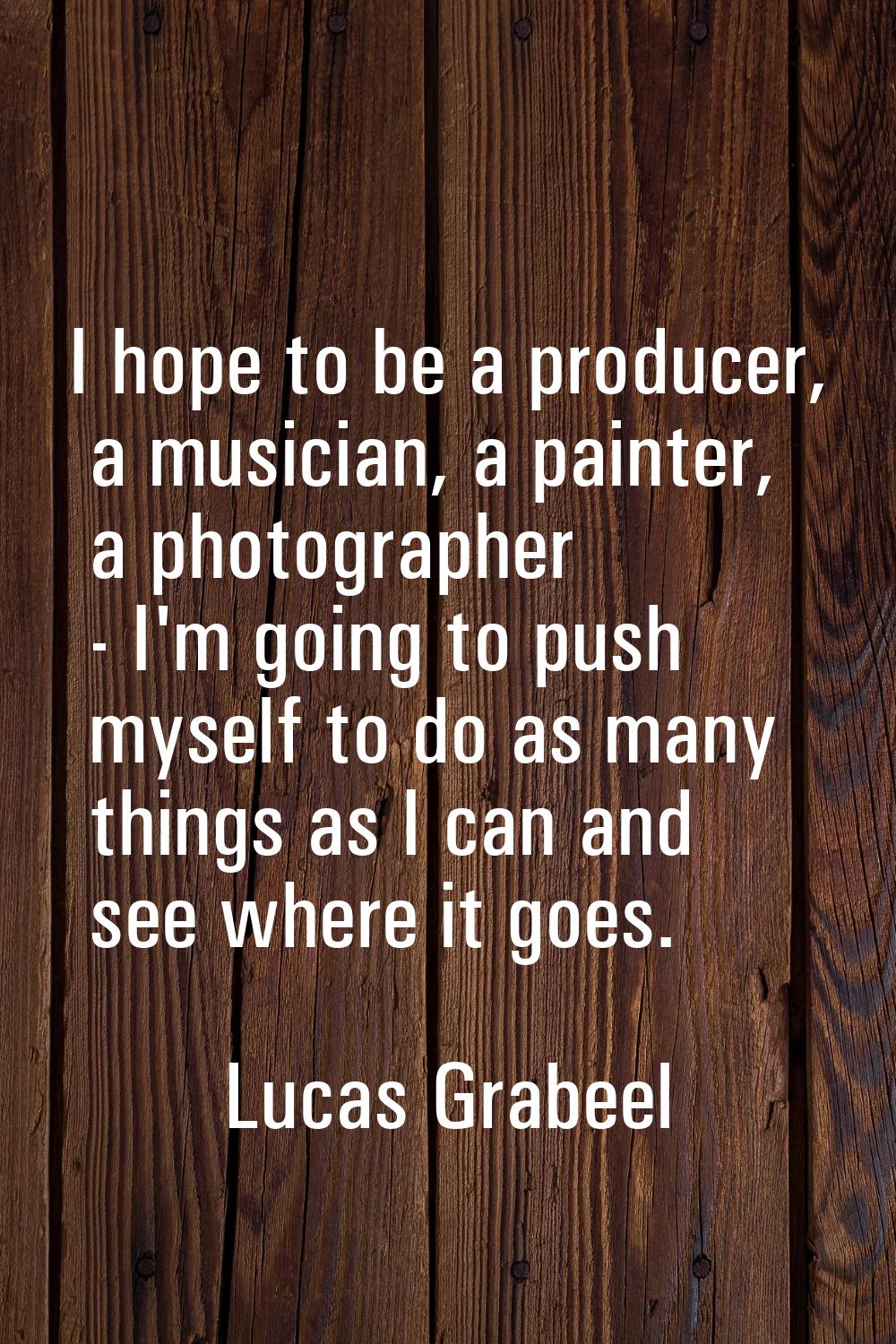 I hope to be a producer, a musician, a painter, a photographer - I'm going to push myself to do as 