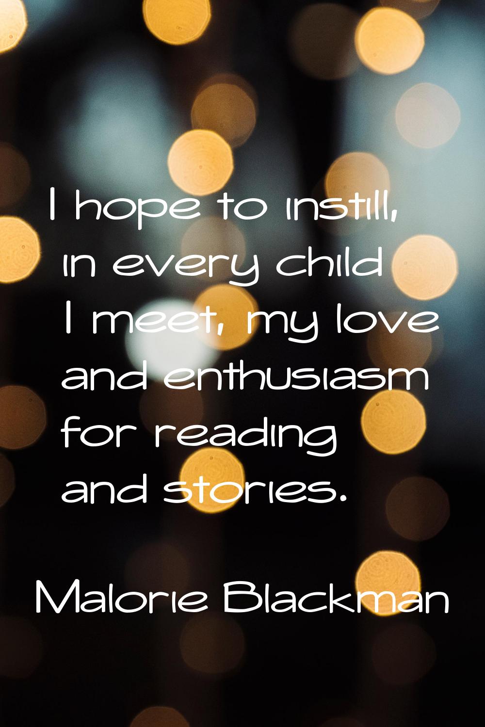 I hope to instill, in every child I meet, my love and enthusiasm for reading and stories.