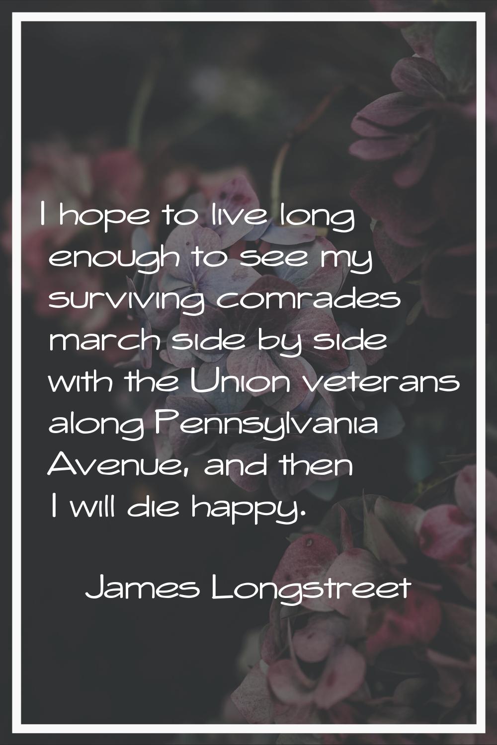 I hope to live long enough to see my surviving comrades march side by side with the Union veterans 