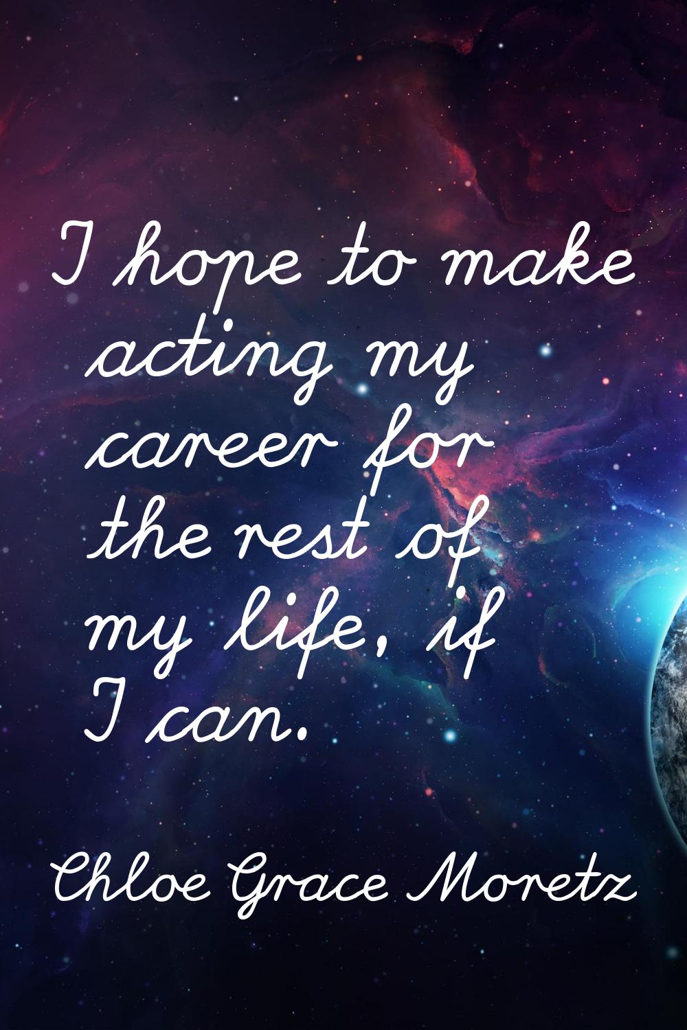 I hope to make acting my career for the rest of my life, if I can.