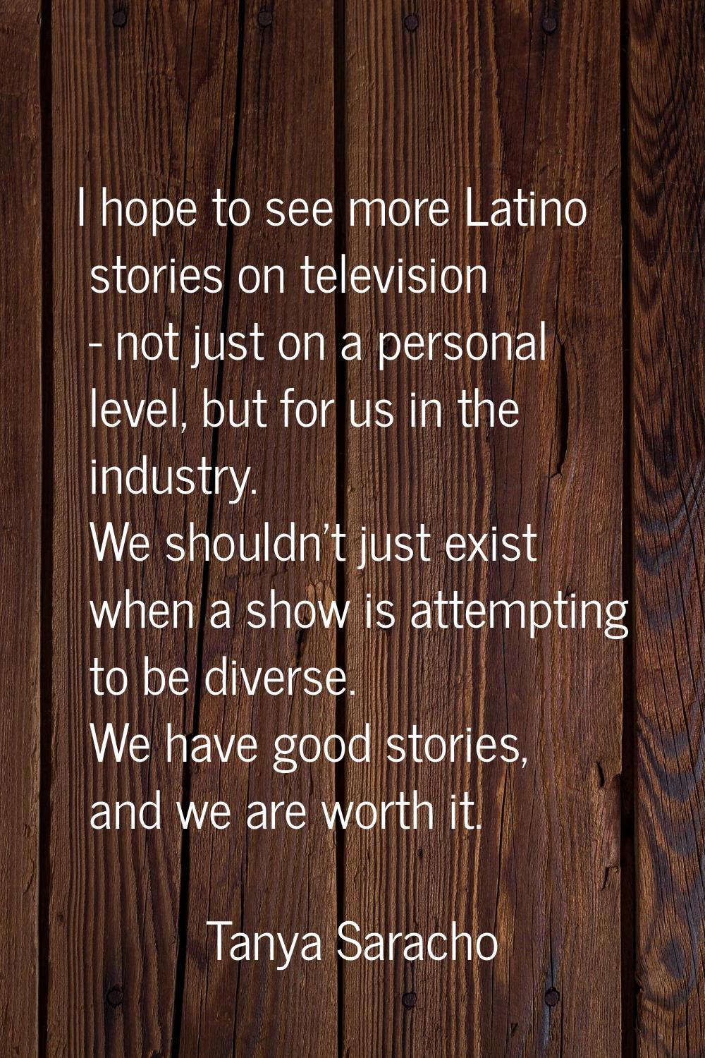 I hope to see more Latino stories on television - not just on a personal level, but for us in the i