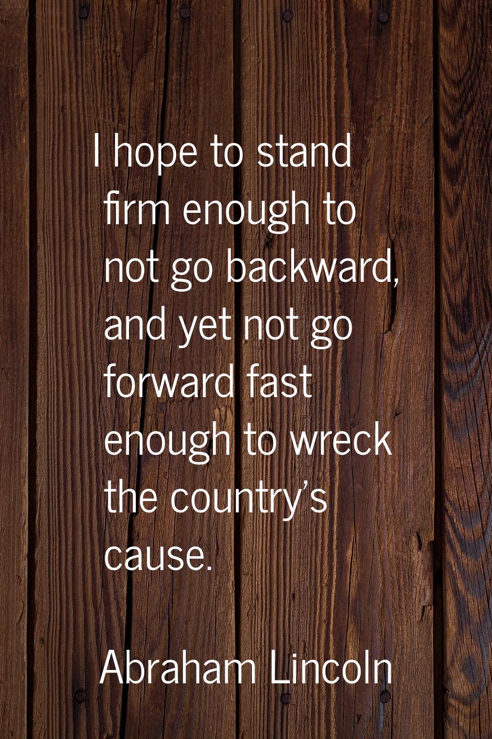 I hope to stand firm enough to not go backward, and yet not go forward fast enough to wreck the cou