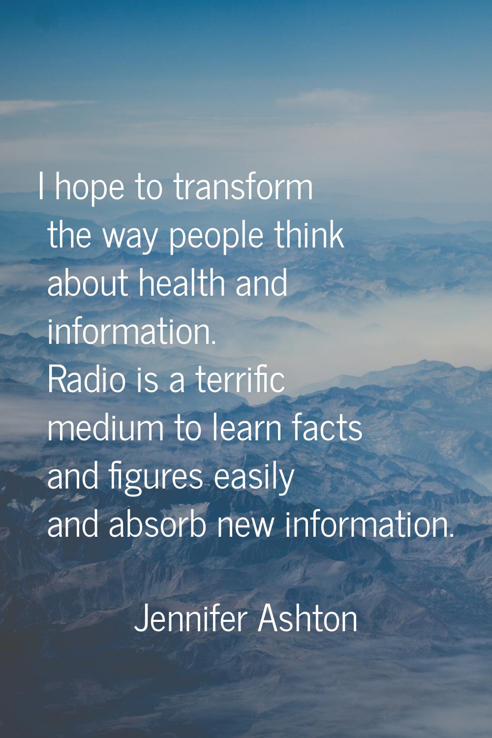 I hope to transform the way people think about health and information. Radio is a terrific medium t