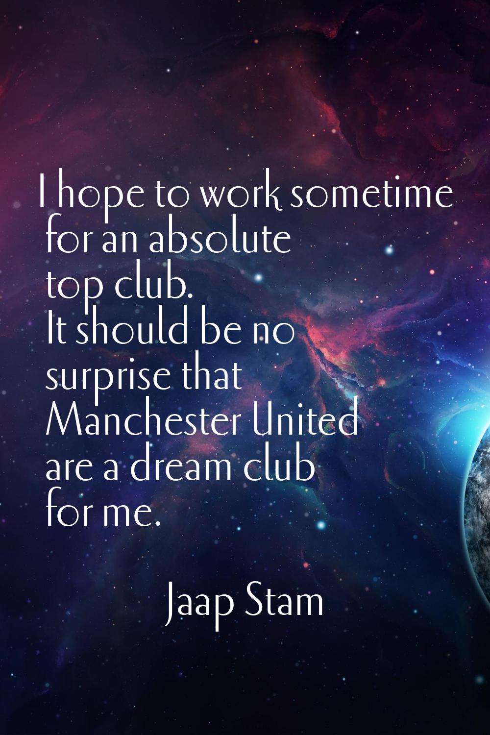 I hope to work sometime for an absolute top club. It should be no surprise that Manchester United a