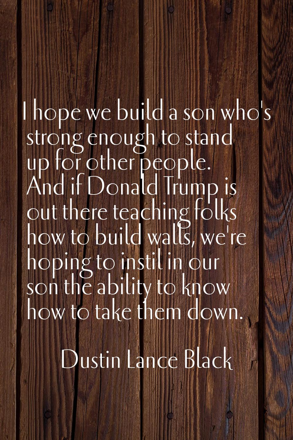 I hope we build a son who's strong enough to stand up for other people. And if Donald Trump is out 