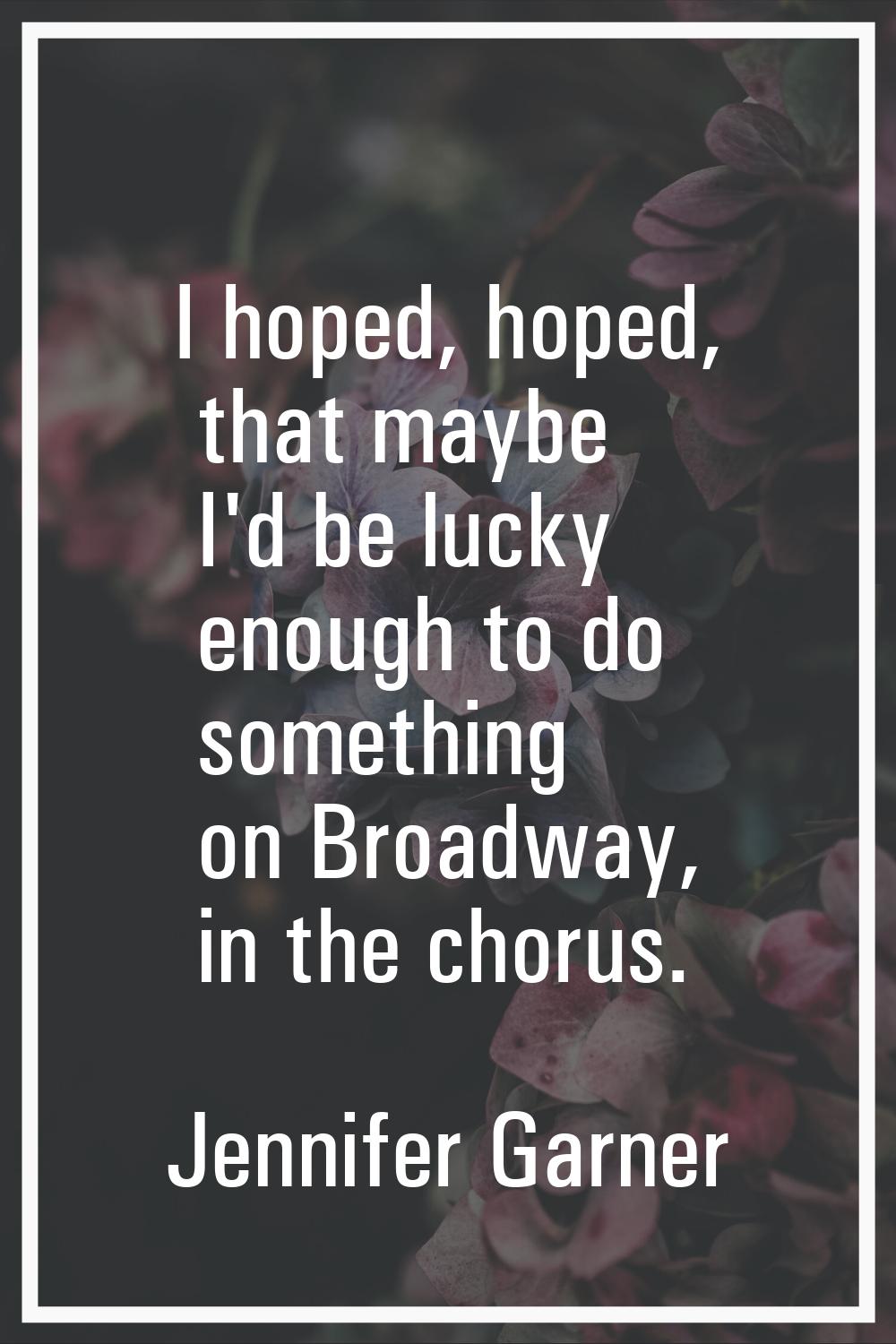I hoped, hoped, that maybe I'd be lucky enough to do something on Broadway, in the chorus.