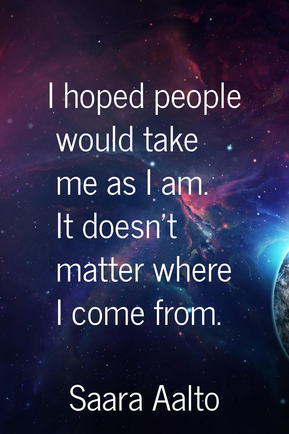 I hoped people would take me as I am. It doesn't matter where I come from.