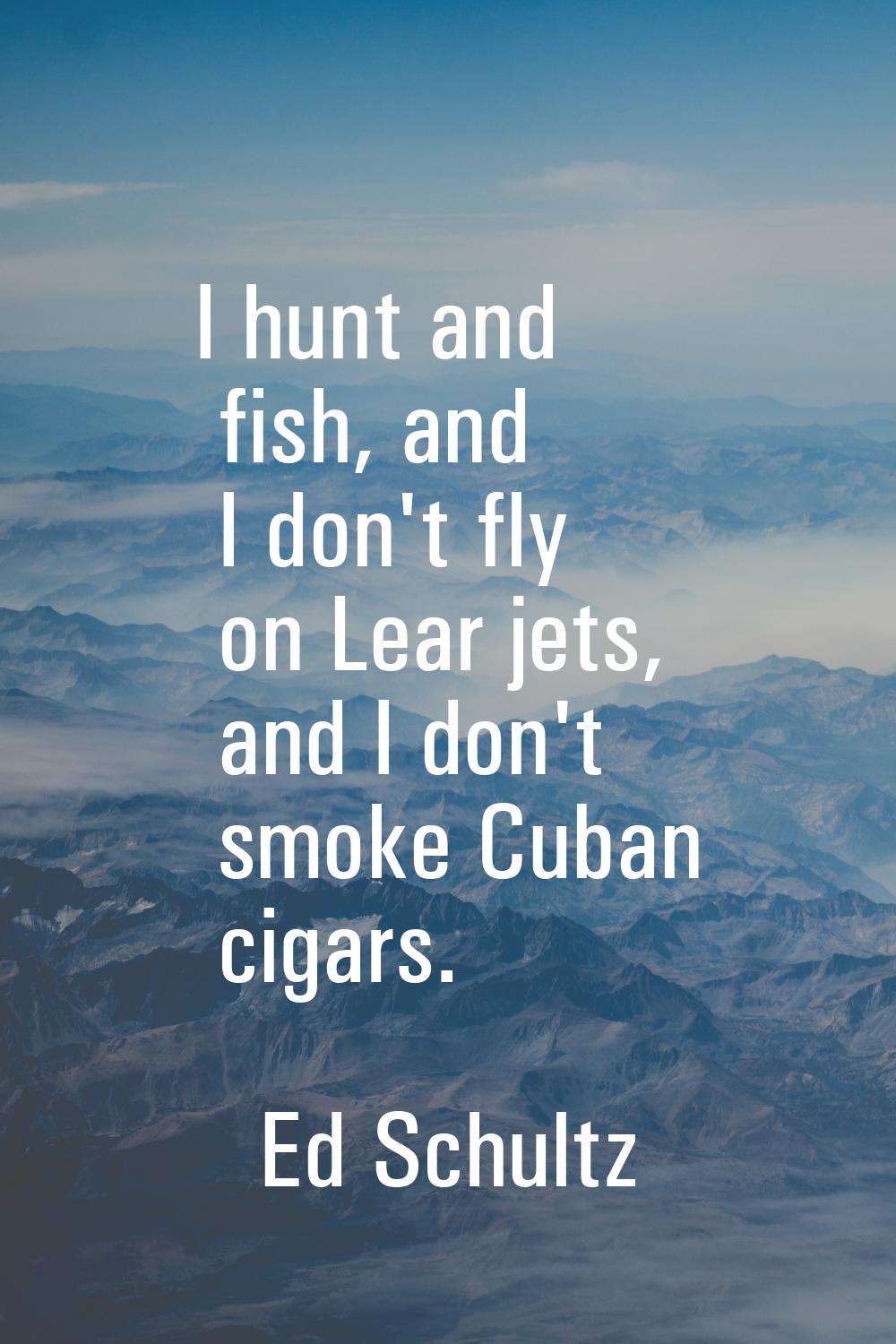 I hunt and fish, and I don't fly on Lear jets, and I don't smoke Cuban cigars.