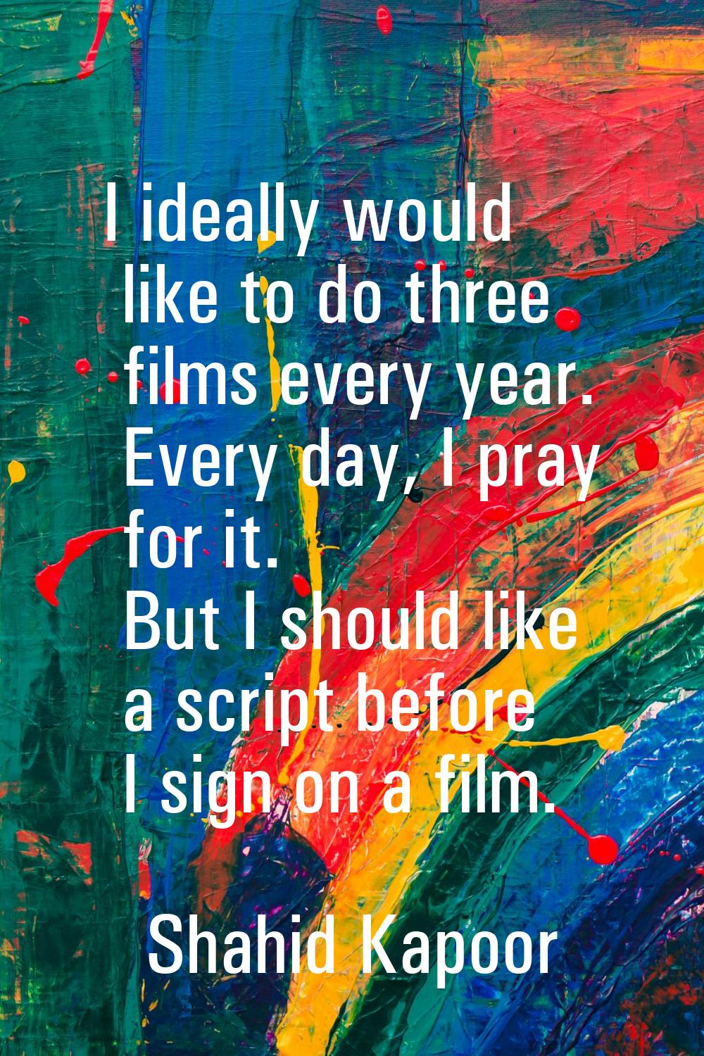 I ideally would like to do three films every year. Every day, I pray for it. But I should like a sc