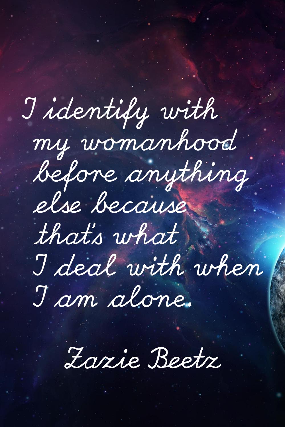 I identify with my womanhood before anything else because that's what I deal with when I am alone.