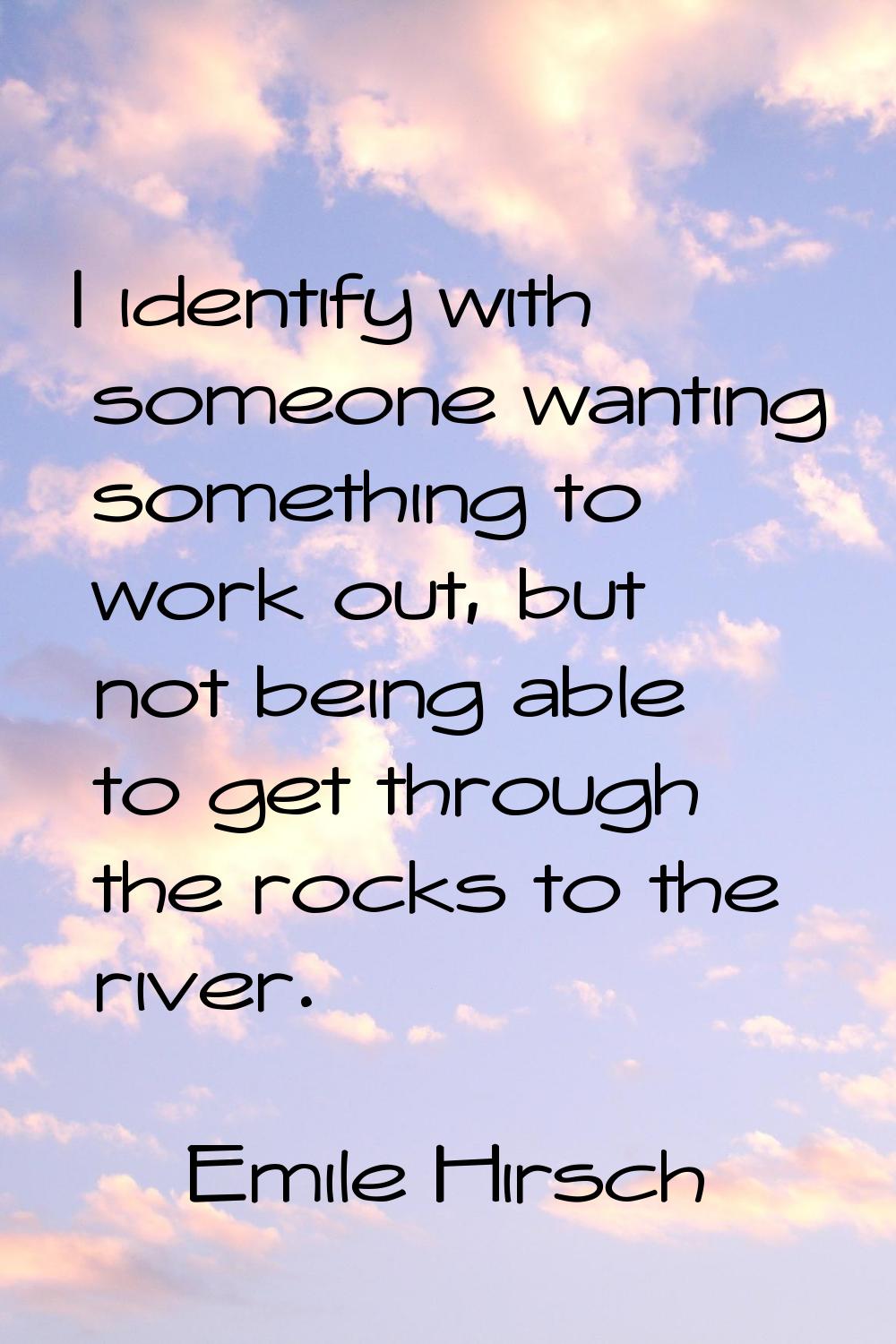 I identify with someone wanting something to work out, but not being able to get through the rocks 