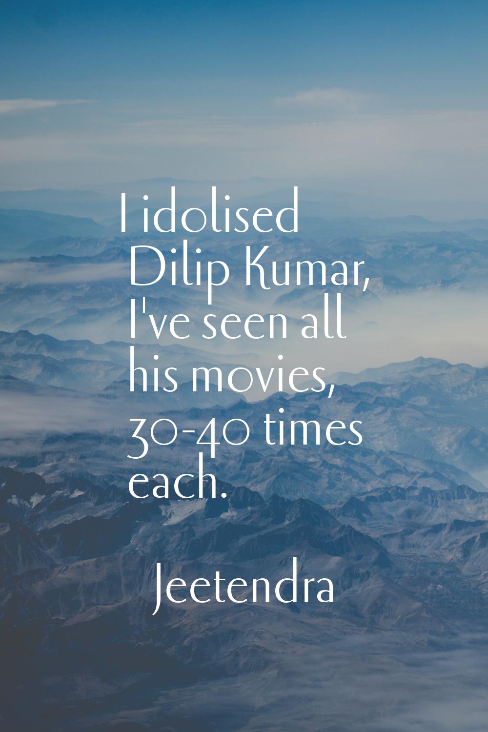 I idolised Dilip Kumar, I've seen all his movies, 30-40 times each.