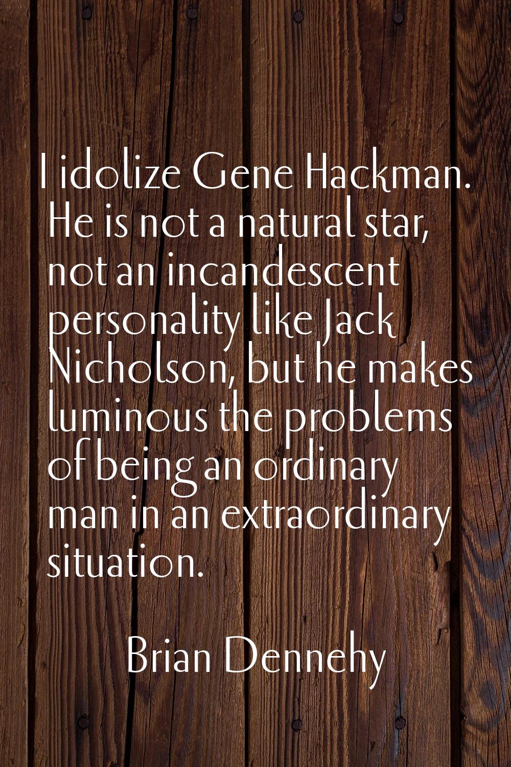 I idolize Gene Hackman. He is not a natural star, not an incandescent personality like Jack Nichols